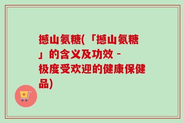撼山氨糖(「撼山氨糖」的含义及功效 - 极度受欢迎的健康保健品)