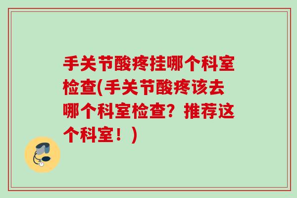 手关节酸疼挂哪个科室检查(手关节酸疼该去哪个科室检查？推荐这个科室！)