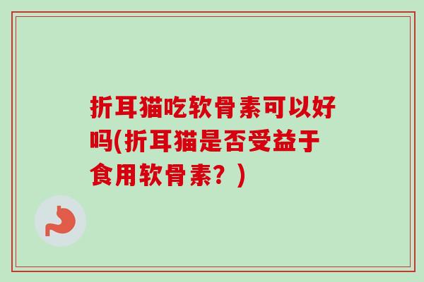 折耳猫吃软骨素可以好吗(折耳猫是否受益于食用软骨素？)