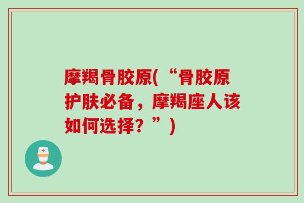 摩羯骨胶原(“骨胶原护肤必备，摩羯座人该如何选择？”)