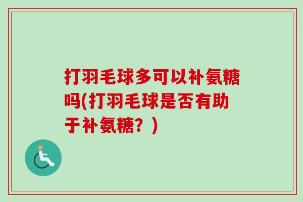 打羽毛球多可以补氨糖吗(打羽毛球是否有助于补氨糖？)