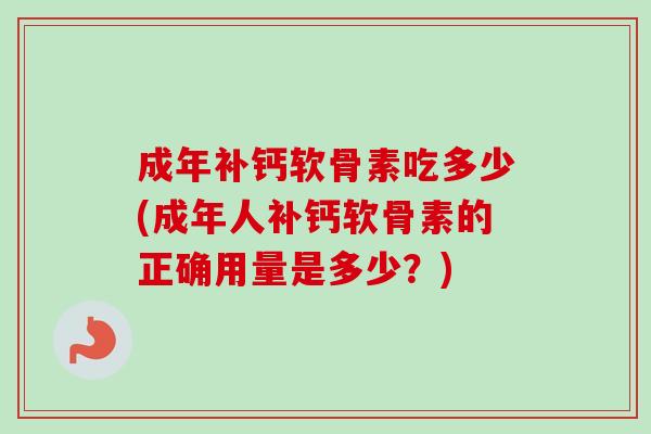 成年补钙软骨素吃多少(成年人补钙软骨素的正确用量是多少？)