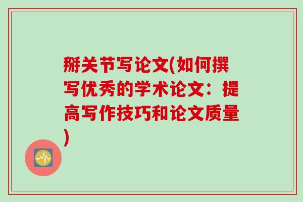 掰关节写论文(如何撰写优秀的学术论文：提高写作技巧和论文质量)