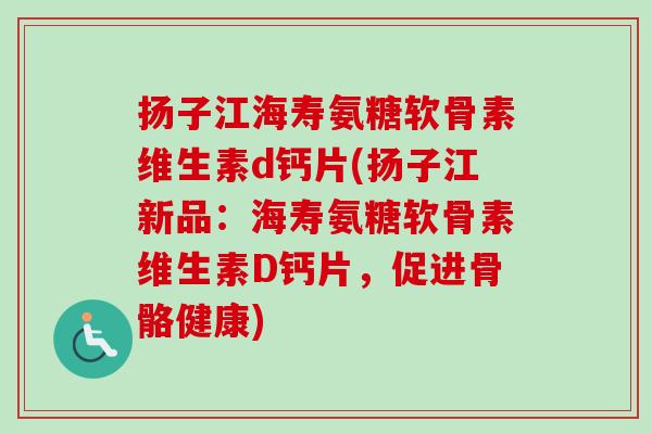 扬子江海寿氨糖软骨素维生素d钙片(扬子江新品：海寿氨糖软骨素维生素D钙片，促进骨骼健康)