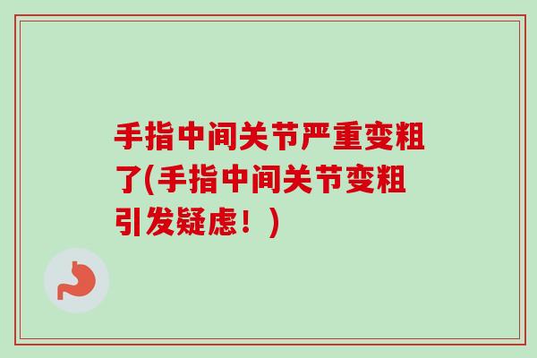 手指中间关节严重变粗了(手指中间关节变粗引发疑虑！)