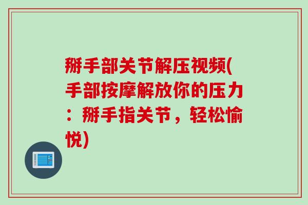 掰手部关节解压视频(手部按摩解放你的压力：掰手指关节，轻松愉悦)