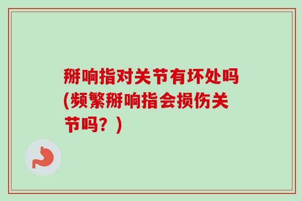 掰响指对关节有坏处吗(频繁掰响指会损伤关节吗？)