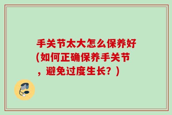 手关节太大怎么保养好(如何正确保养手关节，避免过度生长？)