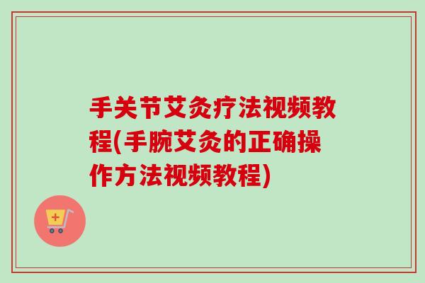 手关节艾灸疗法视频教程(手腕艾灸的正确操作方法视频教程)