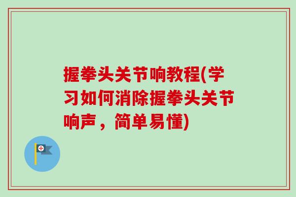 握拳头关节响教程(学习如何消除握拳头关节响声，简单易懂)