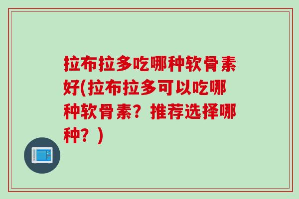 拉布拉多吃哪种软骨素好(拉布拉多可以吃哪种软骨素？推荐选择哪种？)