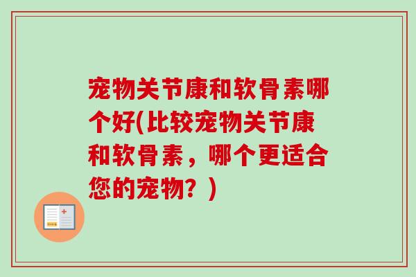 宠物关节康和软骨素哪个好(比较宠物关节康和软骨素，哪个更适合您的宠物？)