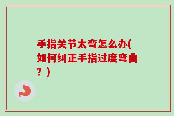 手指关节太弯怎么办(如何纠正手指过度弯曲？)