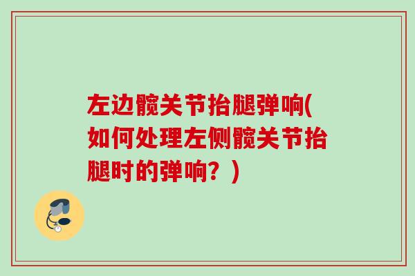左边髋关节抬腿弹响(如何处理左侧髋关节抬腿时的弹响？)