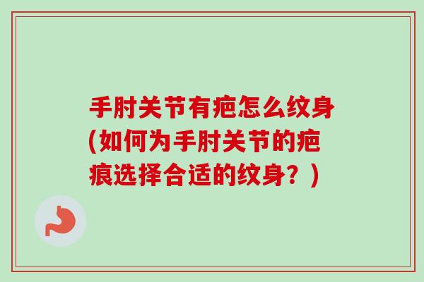 手肘关节有疤怎么纹身(如何为手肘关节的疤痕选择合适的纹身？)