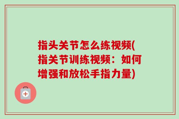 指头关节怎么练视频(指关节训练视频：如何增强和放松手指力量)
