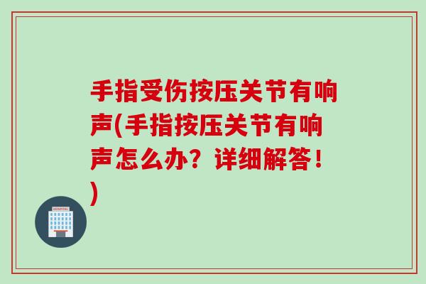 手指受伤按压关节有响声(手指按压关节有响声怎么办？详细解答！)
