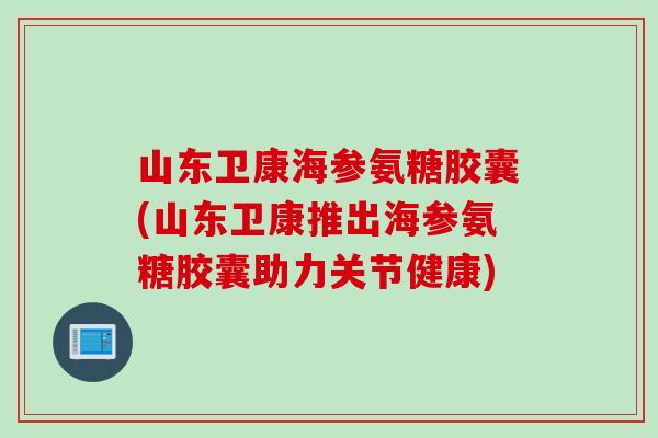 山东卫康海参氨糖胶囊(山东卫康推出海参氨糖胶囊助力关节健康)