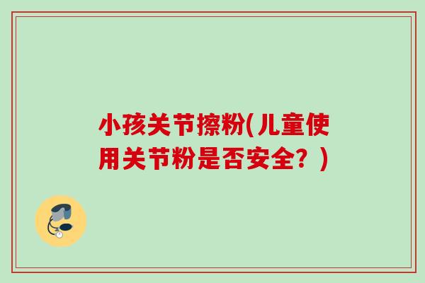 小孩关节擦粉(儿童使用关节粉是否安全？)