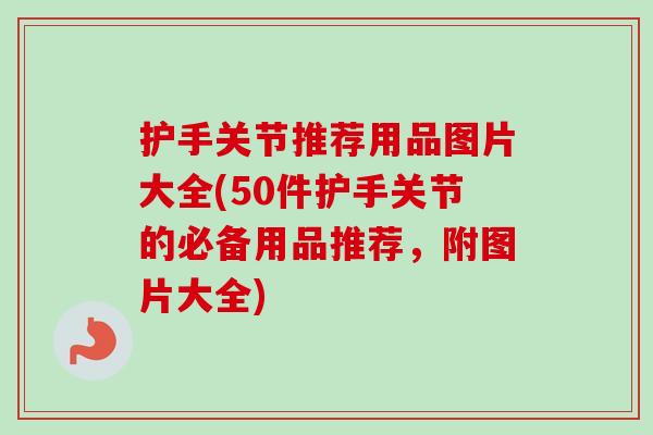 护手关节推荐用品图片大全(50件护手关节的必备用品推荐，附图片大全)