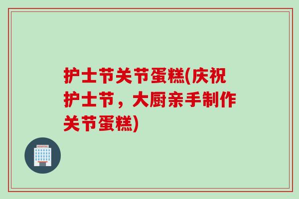 护士节关节蛋糕(庆祝护士节，大厨亲手制作关节蛋糕)