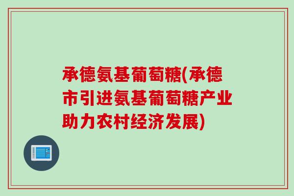 承德氨基葡萄糖(承德市引进氨基葡萄糖产业助力农村经济发展) 承德氨基葡萄糖(承德市引进氨基葡萄糖产业助力农村经济发展)