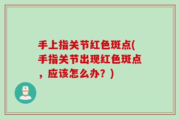 手上指关节红色斑点(手指关节出现红色斑点，应该怎么办？)