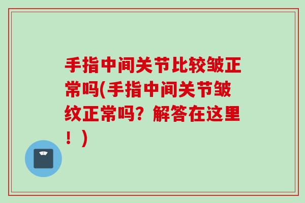手指中间关节比较皱正常吗(手指中间关节皱纹正常吗？解答在这里！)