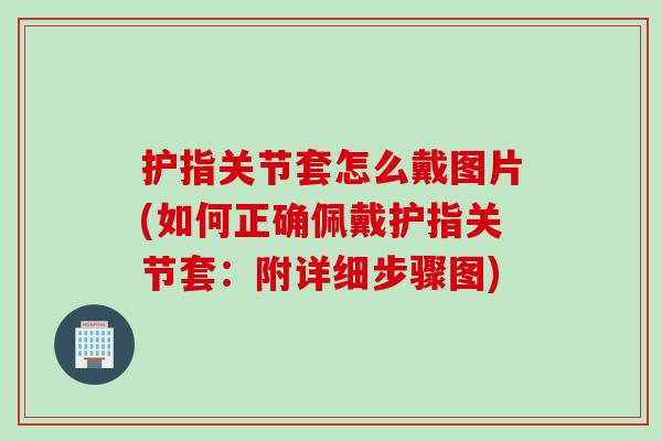 护指关节套怎么戴图片(如何正确佩戴护指关节套：附详细步骤图)