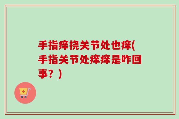 手指痒挠关节处也痒(手指关节处痒痒是咋回事？)