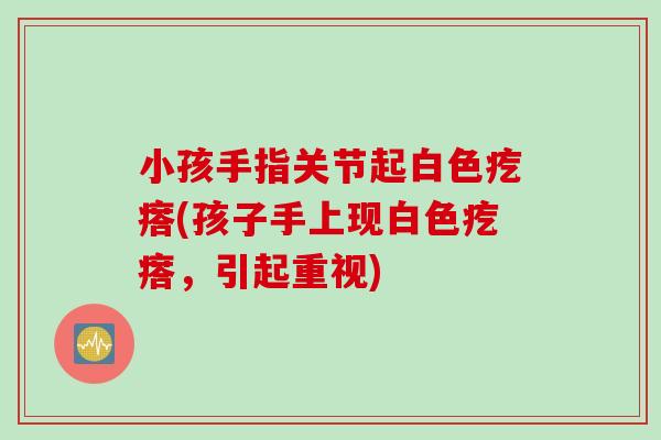 小孩手指关节起白色疙瘩(孩子手上现白色疙瘩，引起重视)