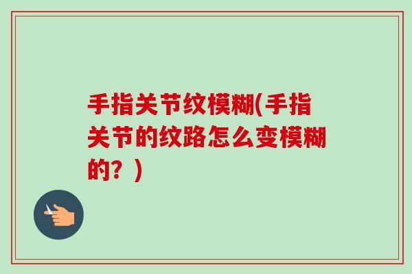 手指关节纹模糊(手指关节的纹路怎么变模糊的？)