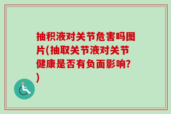抽积液对关节危害吗图片(抽取关节液对关节健康是否有负面影响？)