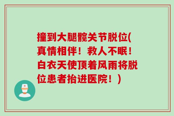 撞到大腿髋关节脱位(真情相伴！救人不眠！白衣天使顶着风雨将脱位患者抬进医院！)