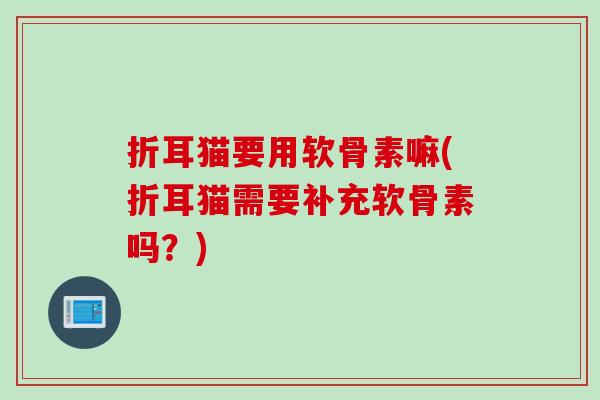 折耳猫要用软骨素嘛(折耳猫需要补充软骨素吗？)