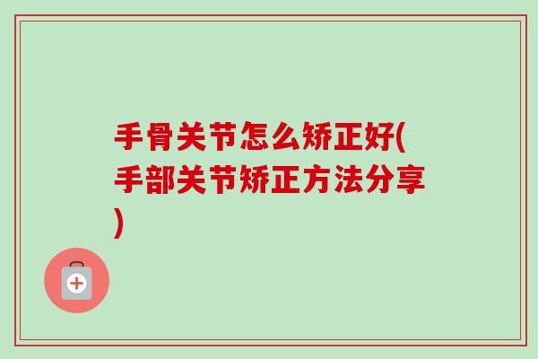 手骨关节怎么矫正好(手部关节矫正方法分享)
