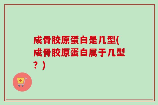 成骨胶原蛋白是几型(成骨胶原蛋白属于几型？)