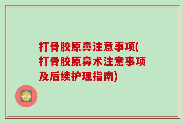 打骨胶原鼻注意事项(打骨胶原鼻术注意事项及后续护理指南)