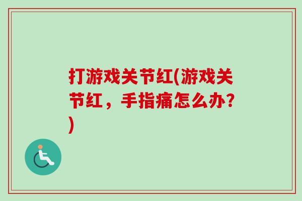 打游戏关节红(游戏关节红，手指痛怎么办？)