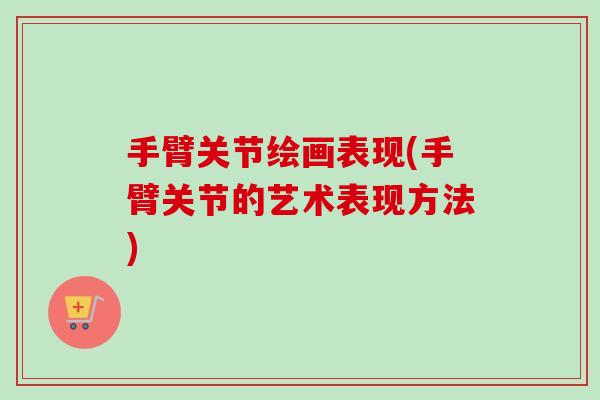 手臂关节绘画表现(手臂关节的艺术表现方法)