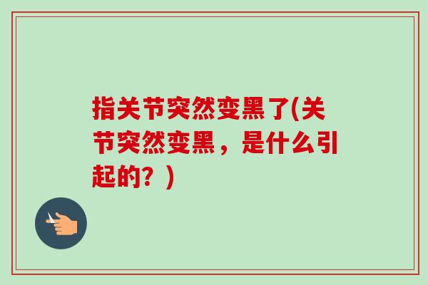 指关节突然变黑了(关节突然变黑，是什么引起的？)