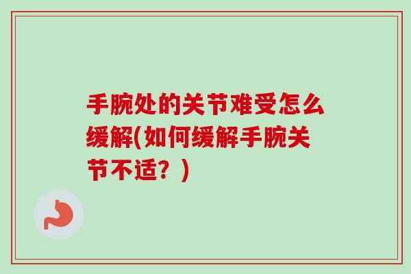 手腕处的关节难受怎么缓解(如何缓解手腕关节不适？)