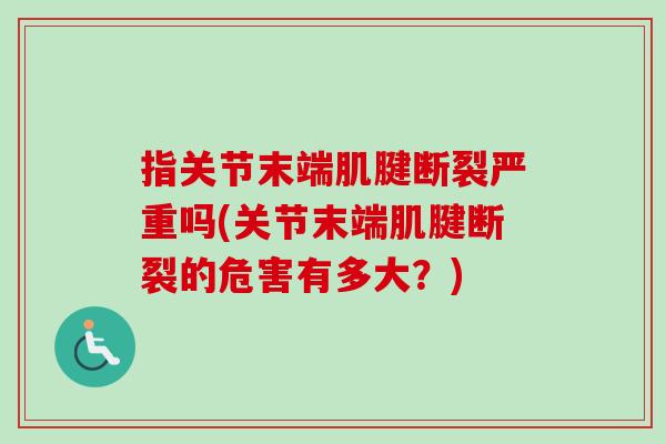 指关节末端肌腱断裂严重吗(关节末端肌腱断裂的危害有多大？)