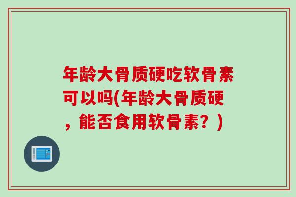 年龄大骨质硬吃软骨素可以吗(年龄大骨质硬，能否食用软骨素？)