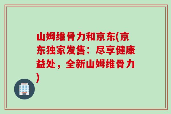 山姆维骨力和京东(京东独家发售：尽享健康益处，全新山姆维骨力)
