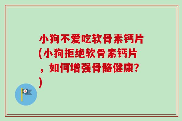 小狗不爱吃软骨素钙片(小狗拒绝软骨素钙片，如何增强骨骼健康？)