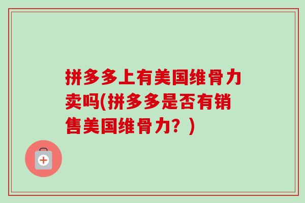 拼多多上有美国维骨力卖吗(拼多多是否有销售美国维骨力？)