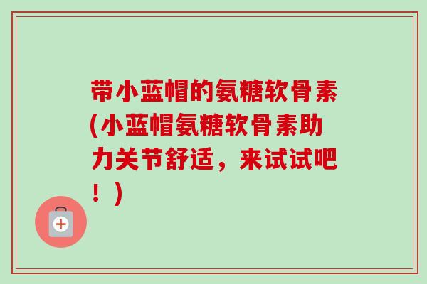带小蓝帽的氨糖软骨素(小蓝帽氨糖软骨素助力关节舒适，来试试吧！)