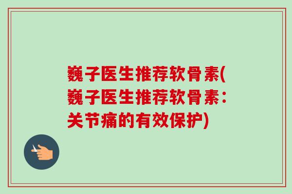 巍子医生推荐软骨素(巍子医生推荐软骨素：关节痛的有效保护)