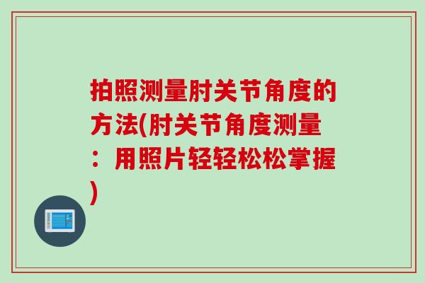 拍照测量肘关节角度的方法(肘关节角度测量：用照片轻轻松松掌握)